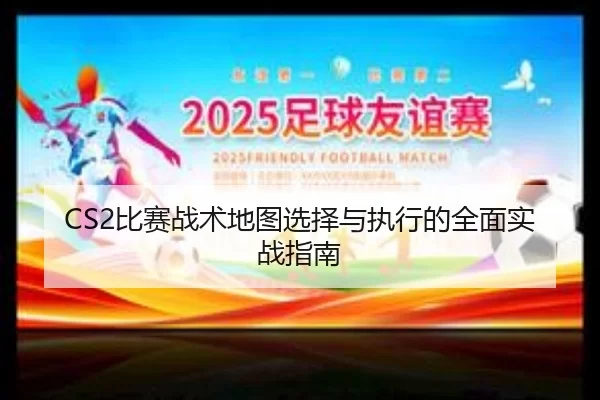CS2比赛战术地图选择与执行的全面实战指南