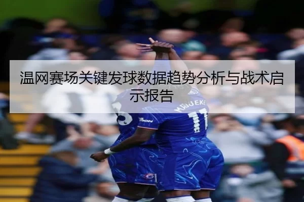 温网赛场关键发球数据趋势分析与战术启示报告