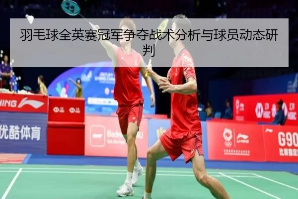 羽毛球全英赛冠军争夺战术分析与球员动态研判 - kaiyun
